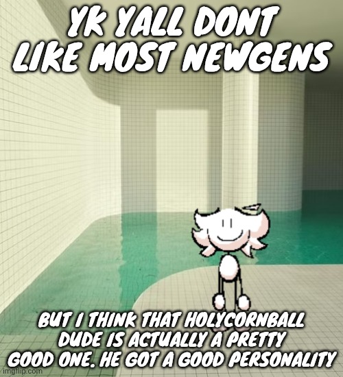 skrunkly poolrooms | YK YALL DONT LIKE MOST NEWGENS; BUT I THINK THAT HOLYCORNBALL DUDE IS ACTUALLY A PRETTY GOOD ONE. HE GOT A GOOD PERSONALITY | image tagged in skrunkly poolrooms | made w/ Imgflip meme maker