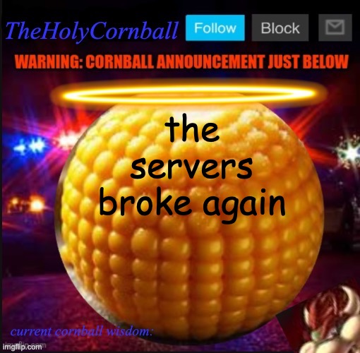 TheHolyCornball Announcement | the servers broke again | image tagged in theholycornball announcement | made w/ Imgflip meme maker