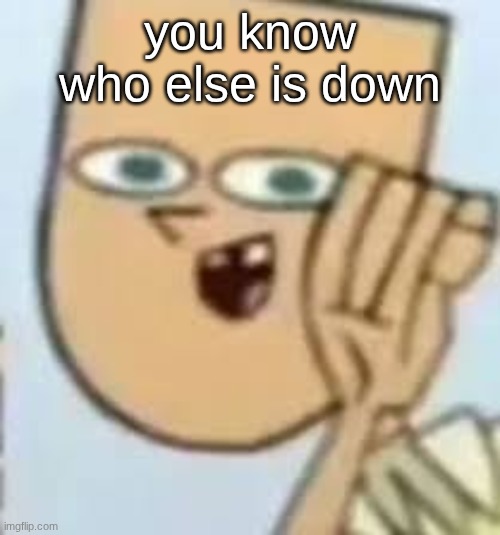 cody | you know who else is down | image tagged in cody | made w/ Imgflip meme maker