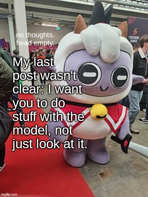 no thoughts. head empty. | My last post wasn't clear: I want you to do stuff with the model, not just look at it. | image tagged in no thoughts head empty | made w/ Imgflip meme maker