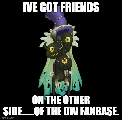 IVE GOT FRIENDS ON THE OTHER SIDE......OF THE DW FANBASE. | made w/ Imgflip meme maker