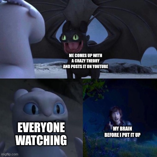 Toothless presents himself | ME COMES UP WITH A CRAZY THEORY AND POSTS IT ON YOUTUBE; MY BRAIN BEFORE I PUT IT UP; EVERYONE WATCHING | image tagged in toothless presents himself | made w/ Imgflip meme maker