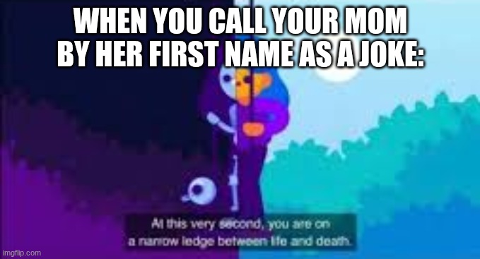 At this very second, you are on a narrow ledge between life and | WHEN YOU CALL YOUR MOM BY HER FIRST NAME AS A JOKE: | image tagged in at this very second you are on a narrow ledge between life and | made w/ Imgflip meme maker