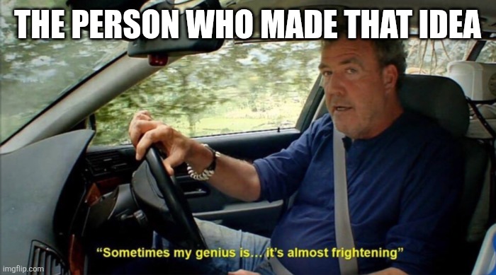 sometimes my genius is... it's almost frightening | THE PERSON WHO MADE THAT IDEA | image tagged in sometimes my genius is it's almost frightening | made w/ Imgflip meme maker