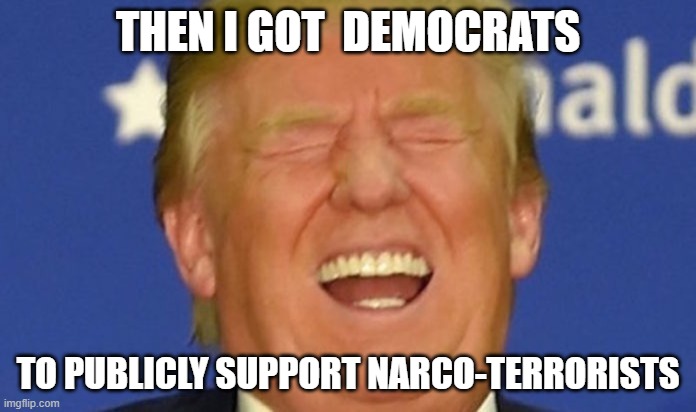 Dems support narco terrorists | THEN I GOT  DEMOCRATS; TO PUBLICLY SUPPORT NARCO-TERRORISTS | image tagged in trump laughing | made w/ Imgflip meme maker