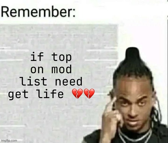 Remember | if top on mod list need get life 💔💔 | image tagged in remember | made w/ Imgflip meme maker
