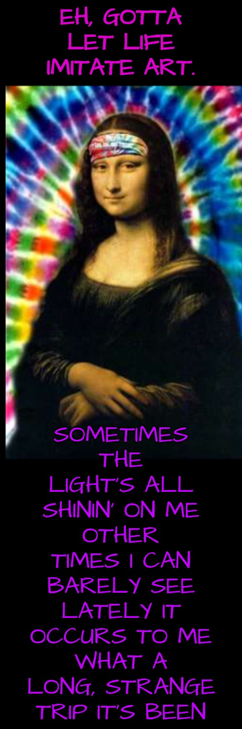 EH, GOTTA LET LIFE IMITATE ART. SOMETIMES THE LIGHT'S ALL SHININ' ON ME
OTHER TIMES I CAN BARELY SEE
LATELY IT OCCURS TO ME
WHAT A LONG, STR | made w/ Imgflip meme maker