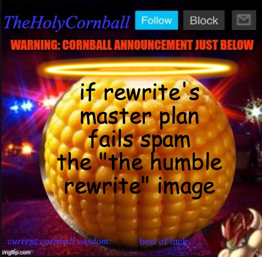 TheHolyCornball Announcement | if rewrite's master plan fails spam the "the humble rewrite" image; best of luck | image tagged in theholycornball announcement | made w/ Imgflip meme maker