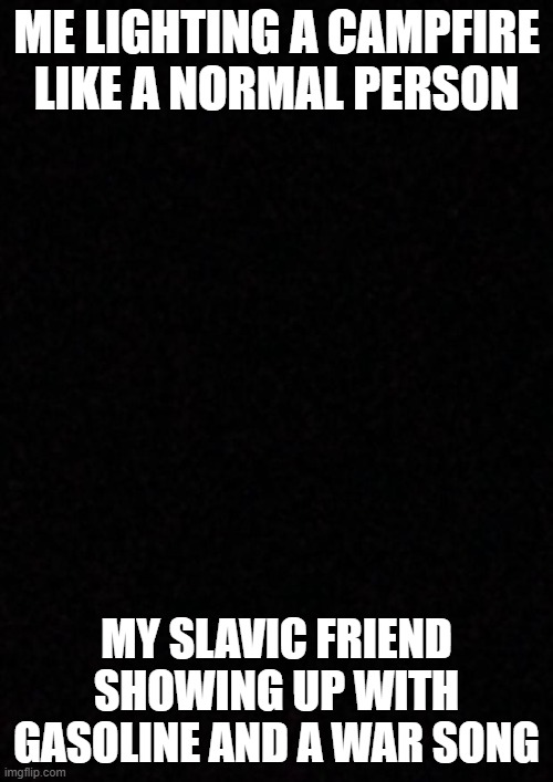 Blank  | ME LIGHTING A CAMPFIRE LIKE A NORMAL PERSON; MY SLAVIC FRIEND SHOWING UP WITH GASOLINE AND A WAR SONG | image tagged in blank,slavic lives matter,black lives matter | made w/ Imgflip meme maker