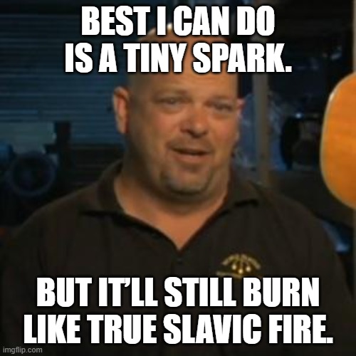 Rick From Pawn Stars | BEST I CAN DO IS A TINY SPARK. BUT IT’LL STILL BURN LIKE TRUE SLAVIC FIRE. | image tagged in rick from pawn stars,slavic lives matter,black lives matter | made w/ Imgflip meme maker
