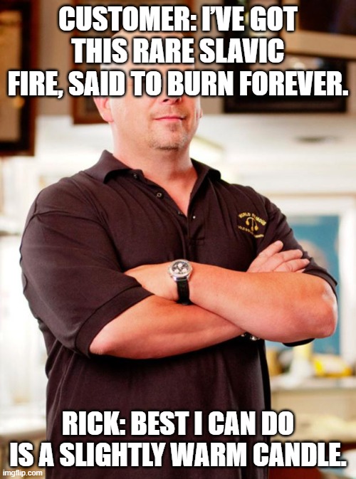 pawn stars | CUSTOMER: I’VE GOT THIS RARE SLAVIC FIRE, SAID TO BURN FOREVER. RICK: BEST I CAN DO IS A SLIGHTLY WARM CANDLE. | image tagged in pawn stars,slavic lives matter,black lives matter | made w/ Imgflip meme maker
