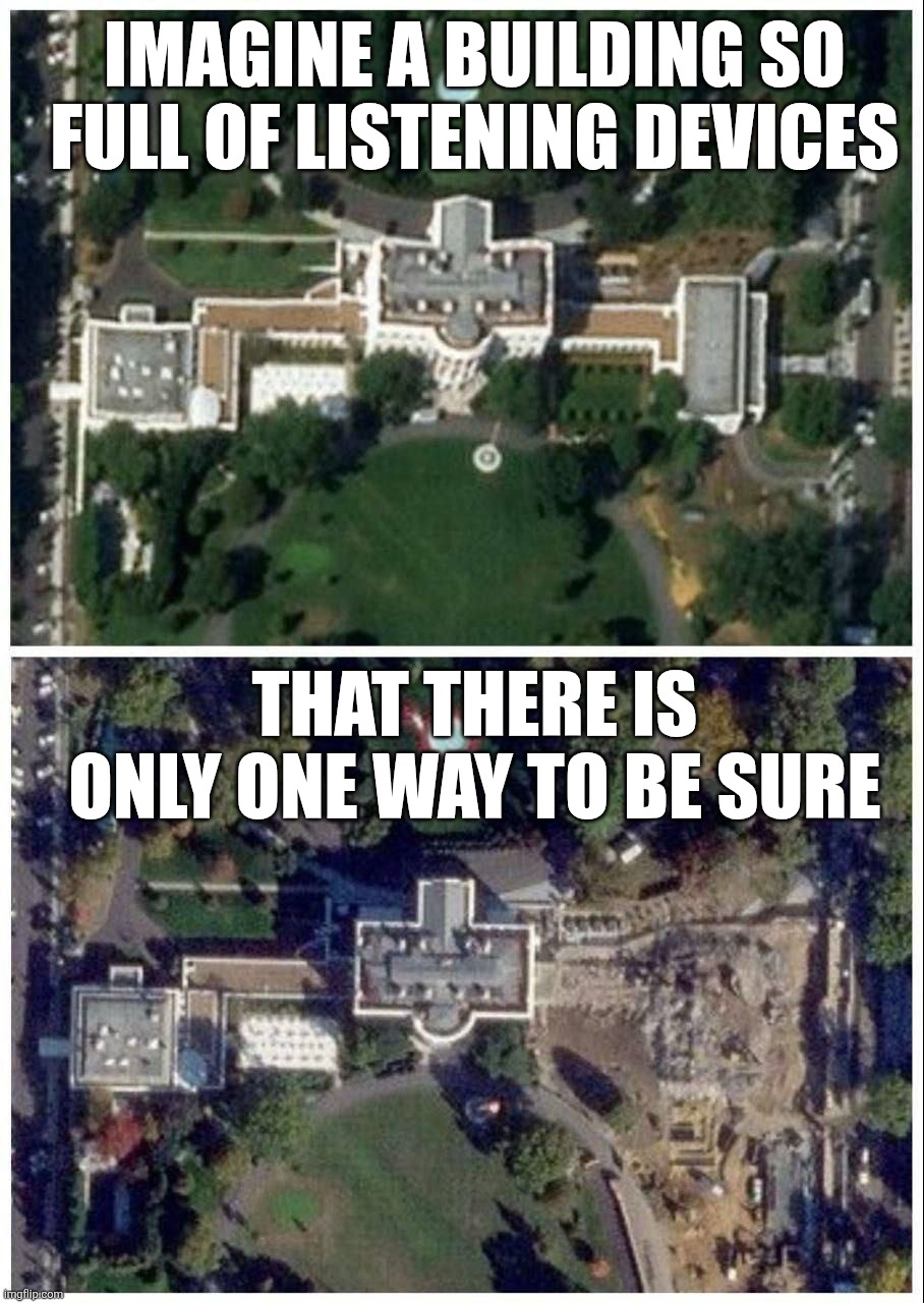 White People Renovating Houses | IMAGINE A BUILDING SO FULL OF LISTENING DEVICES; THAT THERE IS ONLY ONE WAY TO BE SURE | image tagged in memes,politics,white house,washington dc | made w/ Imgflip meme maker
