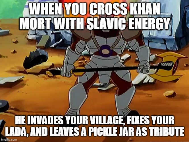 Khan Mort | WHEN YOU CROSS KHAN MORT WITH SLAVIC ENERGY; HE INVADES YOUR VILLAGE, FIXES YOUR LADA, AND LEAVES A PICKLE JAR AS TRIBUTE | image tagged in khan mort,slavic khan mort,slavic lives matter | made w/ Imgflip meme maker