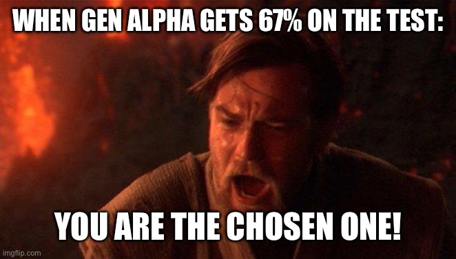 He is truly the chosen one | WHEN GEN ALPHA GETS 67% ON THE TEST:; YOU ARE THE CHOSEN ONE! | image tagged in memes,you were the chosen one star wars,oh wow are you actually reading these tags,67,bruh,funny | made w/ Imgflip meme maker