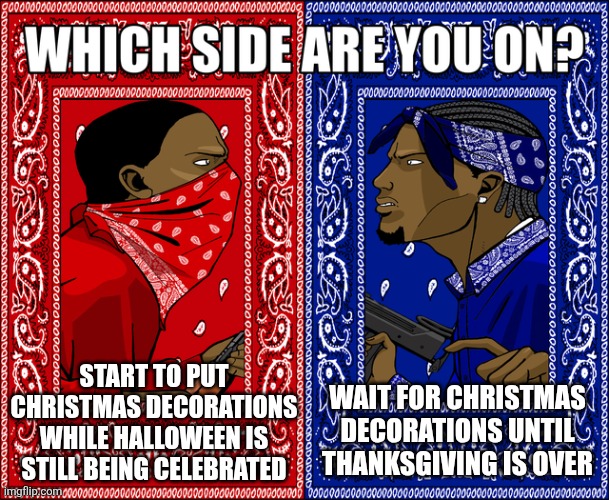 Everyone has their own choices, right? | START TO PUT CHRISTMAS DECORATIONS WHILE HALLOWEEN IS STILL BEING CELEBRATED; WAIT FOR CHRISTMAS DECORATIONS UNTIL THANKSGIVING IS OVER | image tagged in which side are you on,memes,funny,why are you reading the tags | made w/ Imgflip meme maker