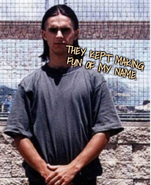THEY KEPT MAKING FUN OF MY NAME. | made w/ Imgflip meme maker