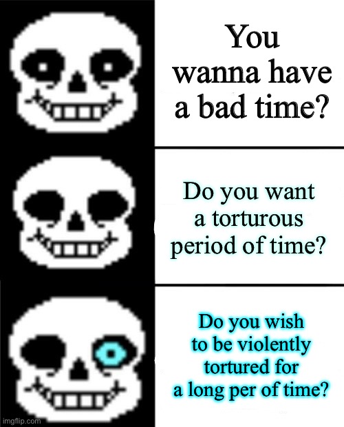 Fancy stuff | You wanna have a bad time? Do you want a torturous period of time? Do you wish to be violently tortured for a long period of time? | image tagged in sans | made w/ Imgflip meme maker