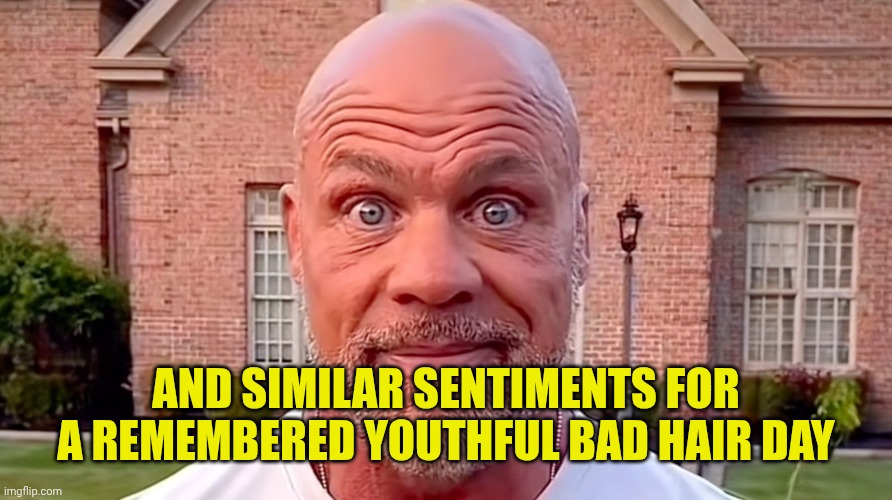 Kurt Angle Stare | AND SIMILAR SENTIMENTS FOR A REMEMBERED YOUTHFUL BAD HAIR DAY | image tagged in kurt angle stare | made w/ Imgflip meme maker