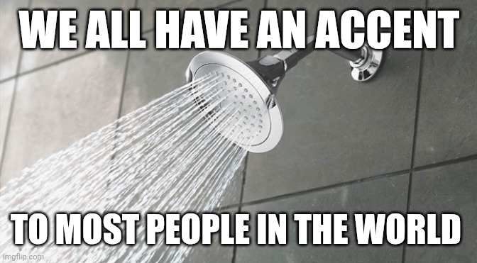 Shower Thoughts | WE ALL HAVE AN ACCENT; TO MOST PEOPLE IN THE WORLD | image tagged in shower thoughts,accent | made w/ Imgflip meme maker