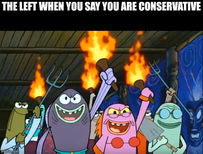 The Left when you say you are conservative | THE LEFT WHEN YOU SAY YOU ARE CONSERVATIVE | image tagged in let's start a riot spongebob meme | made w/ Imgflip meme maker