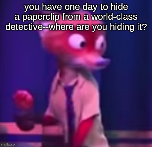 Nick Wilde concern | you have one day to hide a paperclip from a world-class detective--where are you hiding it? | image tagged in nick wilde concern | made w/ Imgflip meme maker
