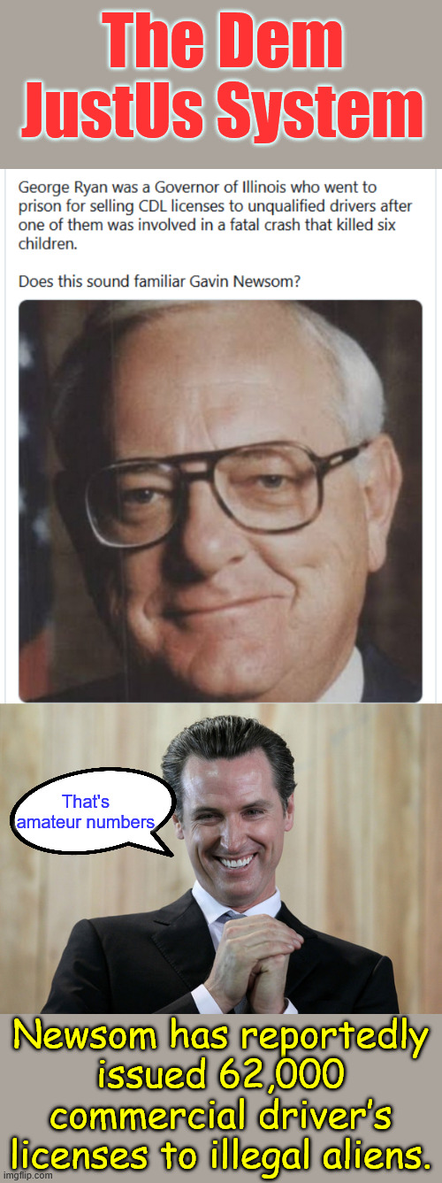The dem JustUs system | The Dem JustUs System; That's amateur numbers; Newsom has reportedly issued 62,000 commercial driver’s licenses to illegal aliens. | image tagged in scheming gavin newsom,dem justus system | made w/ Imgflip meme maker
