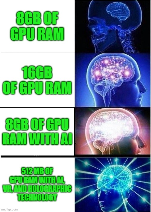 It's Better With AI | 8GB OF GPU RAM; 16GB OF GPU RAM; 8GB OF GPU RAM WITH AI; 512 MB OF GPU RAM WITH AI, VR, AND HOLOGRAPHIC
TECHNOLOGY | image tagged in memes,expanding brain | made w/ Imgflip meme maker