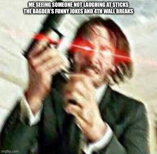 I’m triggered | ME SEEING SOMEONE NOT LAUGHING AT STICKS THE BAGDER’S FUNNY JOKES AND 4TH WALL BREAKS | image tagged in triggered john wick | made w/ Imgflip meme maker