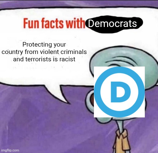 Fun Facts with Democrats | Democrats; Protecting your country from violent criminals and terrorists is racist | image tagged in fun facts with squidward | made w/ Imgflip meme maker