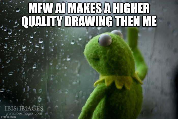 kermit window | MFW AI MAKES A HIGHER QUALITY DRAWING THEN ME | image tagged in kermit window | made w/ Imgflip meme maker