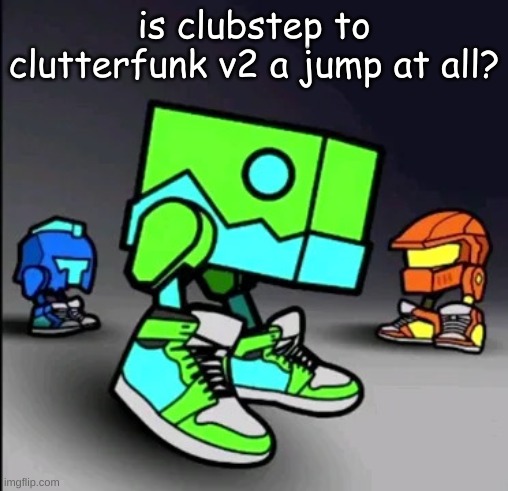 Geometry Dash Drip | is clubstep to clutterfunk v2 a jump at all? | image tagged in geometry dash drip | made w/ Imgflip meme maker