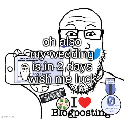 I Love Blogposting | oh also my wedding is in 2 days wish me luck | image tagged in i love blogposting | made w/ Imgflip meme maker