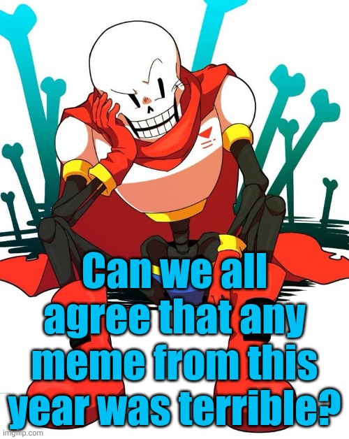 Papyrus | Can we all agree that any meme from this year was terrible? | image tagged in papyrus | made w/ Imgflip meme maker