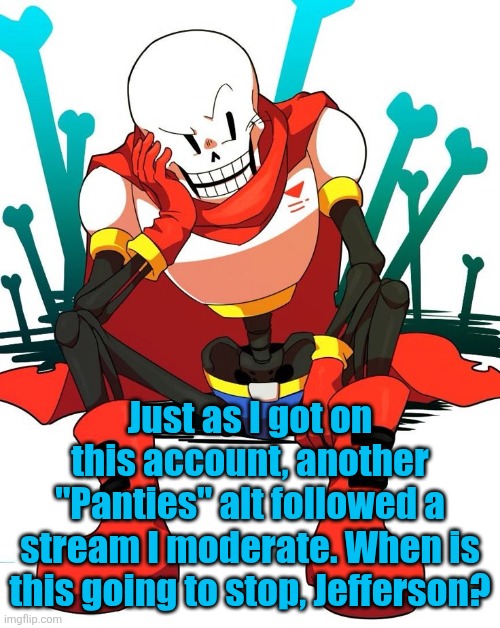 Papyrus | Just as I got on this account, another "Panties" alt followed a stream I moderate. When is this going to stop, Jefferson? | image tagged in papyrus | made w/ Imgflip meme maker
