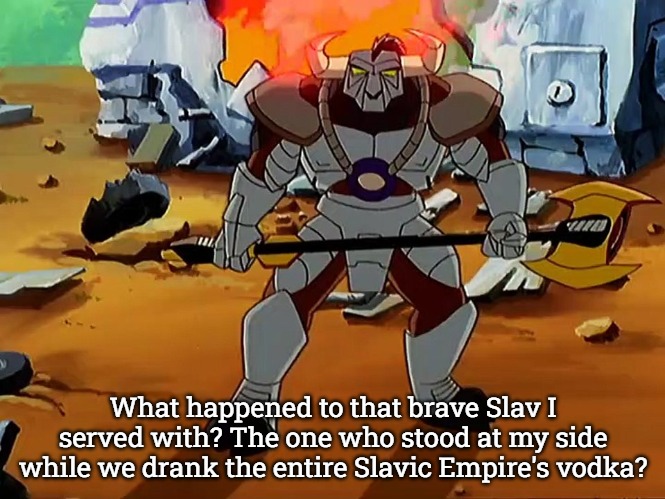 Khan Mort | What happened to that brave Slav I served with? The one who stood at my side while we drank the entire Slavic Empire's vodka? | image tagged in khan mort,slavic empire,slavic khan mort | made w/ Imgflip meme maker