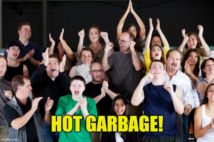 crowd cheering | HOT GARBAGE! | image tagged in crowd cheering | made w/ Imgflip meme maker