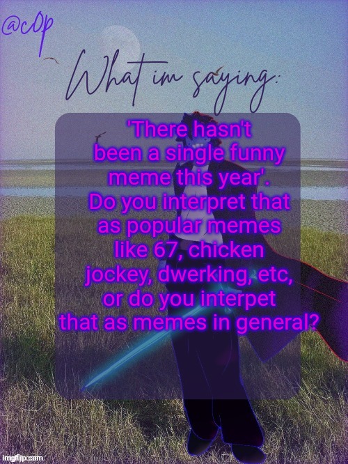 Stupid questions like this typically go unanswered by msmg | 'There hasn't been a single funny meme this year'. Do you interpret that as popular memes like 67, chicken jockey, dwerking, etc, or do you interpet that as memes in general? | image tagged in c0p template by grace | made w/ Imgflip meme maker