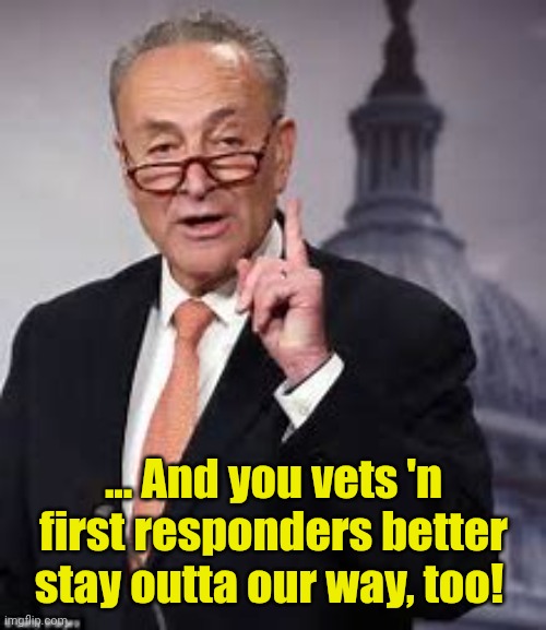 ... And you vets 'n first responders better stay outta our way, too! | image tagged in schumer | made w/ Imgflip meme maker