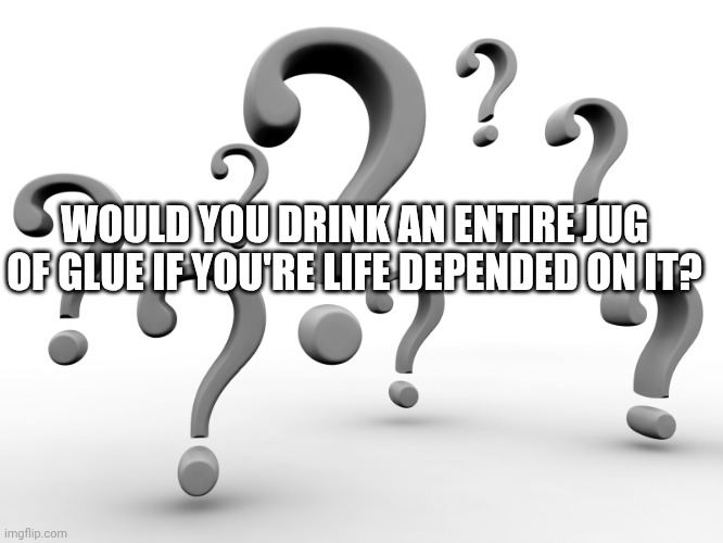 Nothing bad will happen if you do. It's just the taste, consistency and such. | WOULD YOU DRINK AN ENTIRE JUG OF GLUE IF YOU'RE LIFE DEPENDED ON IT? | image tagged in question marks | made w/ Imgflip meme maker