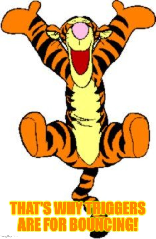 Tigger Bouncing | THAT'S WHY TRIGGERS ARE FOR BOUNCING! | image tagged in tigger bouncing | made w/ Imgflip meme maker