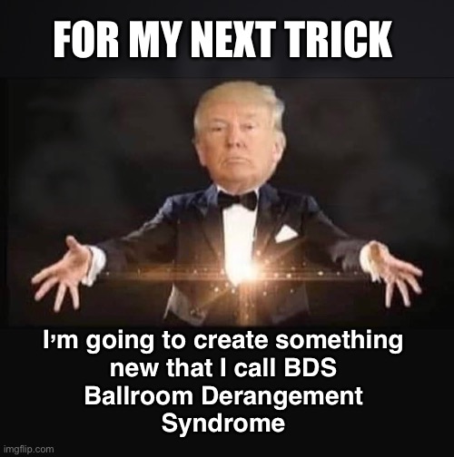 Lots of BDS going on the last few days | FOR MY NEXT TRICK; I’m going to create something 
new that I call BDS 
Ballroom Derangement 
Syndrome | image tagged in magic trump | made w/ Imgflip meme maker