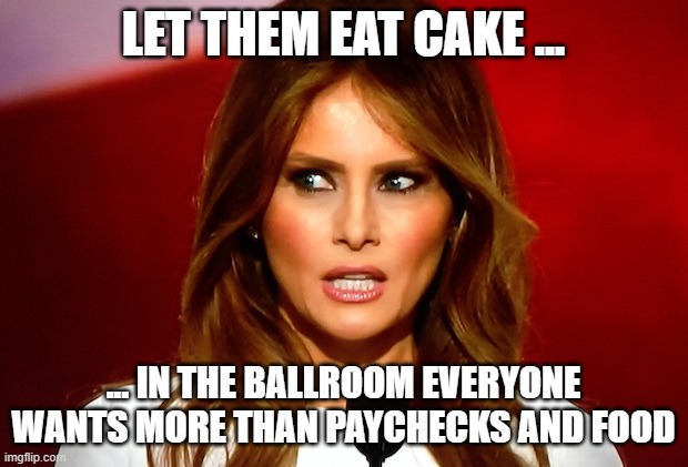 Trump eat cake | LET THEM EAT CAKE ... ... IN THE BALLROOM EVERYONE WANTS MORE THAN PAYCHECKS AND FOOD | image tagged in melania trump,let them eat cake | made w/ Imgflip meme maker