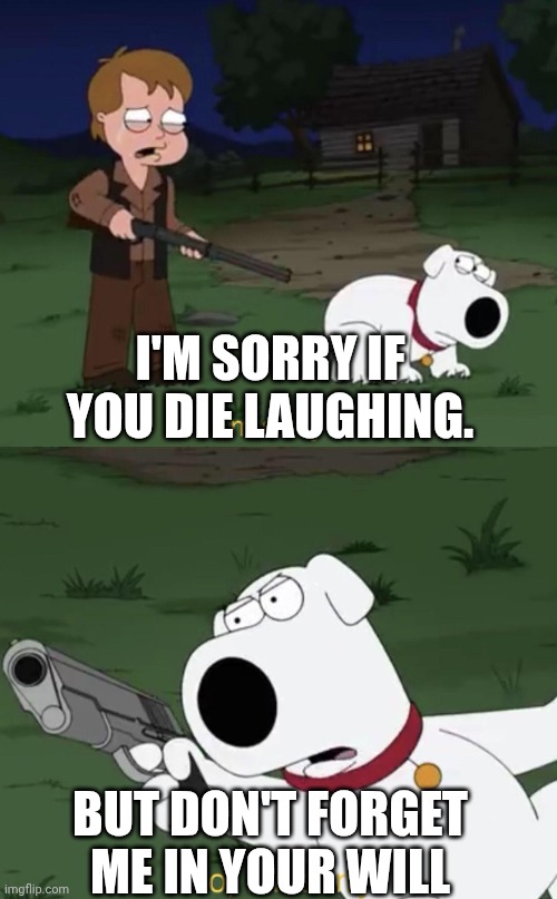 Don't forget your will | I'M SORRY IF YOU DIE LAUGHING. BUT DON'T FORGET ME IN YOUR WILL | image tagged in brian says i'm sorry | made w/ Imgflip meme maker