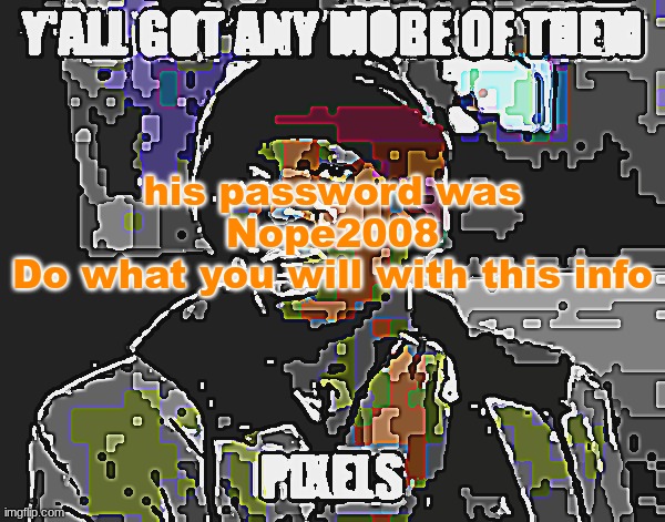 easy | his password was Nope2008
Do what you will with this info | image tagged in yall got any more of them pixels | made w/ Imgflip meme maker