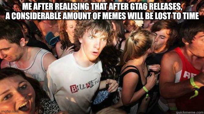 Sudden Realization | ME AFTER REALISING THAT AFTER GTA6 RELEASES, A CONSIDERABLE AMOUNT OF MEMES WILL BE LOST TO TIME | image tagged in sudden realization | made w/ Imgflip meme maker