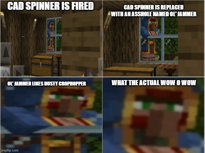 Frustrated Wandering Trader | CAD SPINNER IS FIRED; CAD SPINNER IS REPLACED WITH AN ASSHOLE NAMED OL' JAMMER; WHAT THE ACTUAL WOW O WOW; OL' JAMMER LIKES DUSTY CROPHOPPER | image tagged in frustrated wandering trader | made w/ Imgflip meme maker