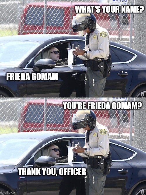 WHAT'S YOUR NAME? FRIEDA GOMAM; YOU'RE FRIEDA GOMAM? THANK YOU, OFFICER | image tagged in emma stone speeding ticket | made w/ Imgflip meme maker