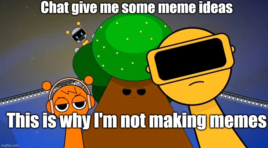 C'mon I need ideas | Chat give me some meme ideas; This is why I'm not making memes | image tagged in sprunkies reacting negatively to you | made w/ Imgflip meme maker