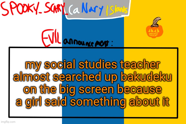 SPOOKY CanaryIslands announcement | my social studies teacher almost searched up bakudeku on the big screen because a girl said something about it | image tagged in spooky canaryislands announcement | made w/ Imgflip meme maker