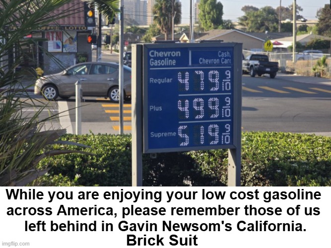 My husband just paid $2.16 two days ago at Love's in Mississippi. | While you are enjoying your low cost gasoline 
across America, please remember those of us 
left behind in Gavin Newsom's California. Brick Suit | image tagged in hotel california,california dreaming,gavin newsom,gas prices,democrats,too damn high | made w/ Imgflip meme maker